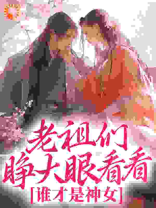 老祖们睁大眼看看，谁才是神女全文免费完整版阅读_千万刃_老祖们睁大眼看看，谁才是神女最新章节更新全集