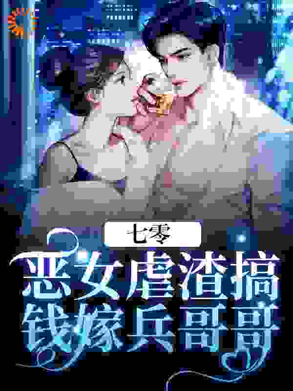 七零：恶女虐渣搞钱嫁兵哥哥全文免费完整版阅读_神魔星木瓜_七零：恶女虐渣搞钱嫁兵哥哥最新章节更新全集