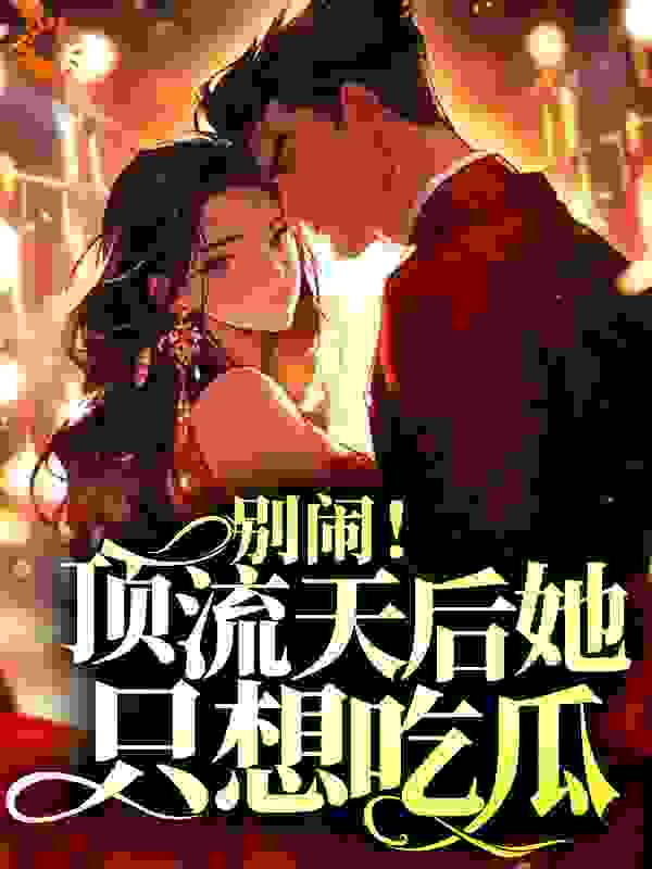 别闹！顶流天后她只想吃瓜全文免费完整版阅读_婷婷同学_别闹！顶流天后她只想吃瓜最新章节更新全集