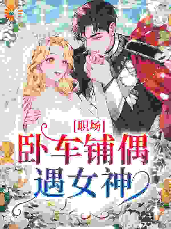 职场：卧车铺偶遇女神全文免费完整版阅读_江南一肖_职场：卧车铺偶遇女神最新章节更新全集