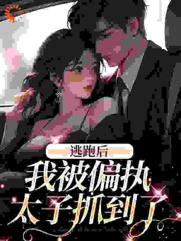 逃跑后，我被偏执太子抓到了全文免费完整版阅读_君慕落_逃跑后，我被偏执太子抓到了最新章节更新全集