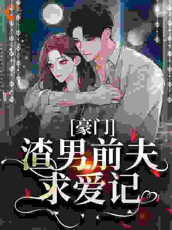 豪门：渣男前夫求爱记全文免费完整版阅读_日落新星_豪门：渣男前夫求爱记最新章节更新全集