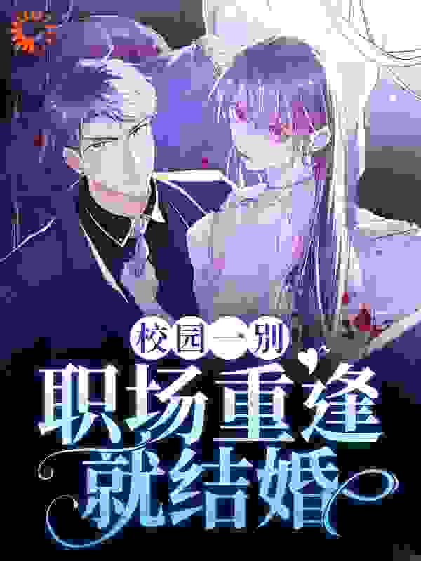 校园一别，职场重逢就结婚全文免费完整版阅读_画画的火火_校园一别，职场重逢就结婚最新章节更新全集