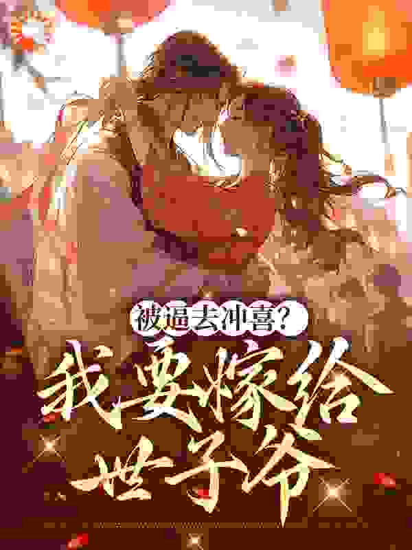 被逼去冲喜？我要嫁给世子爷全文免费完整版阅读_风间人_被逼去冲喜？我要嫁给世子爷最新章节更新全集