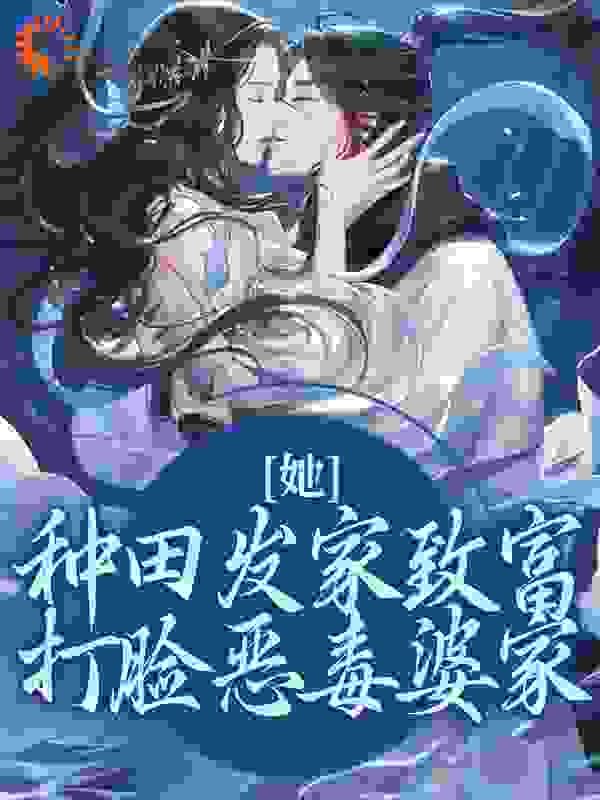 她，种田发家致富，打脸恶毒婆家全文免费完整版阅读_花开无忧_她，种田发家致富，打脸恶毒婆家最新章节更新全集