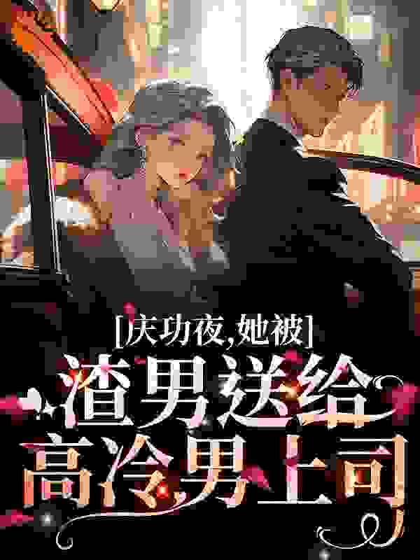 庆功夜，她被渣男送给高冷男上司全文免费完整版阅读_砚夕_庆功夜，她被渣男送给高冷男上司最新章节更新全集
