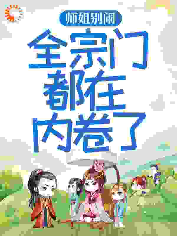 师姐别闹，全宗门都在内卷了全文免费完整版阅读_乘芽_师姐别闹，全宗门都在内卷了最新章节更新全集