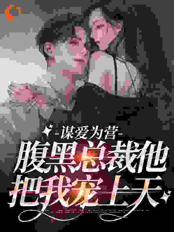 谋爱为营：腹黑总裁他把我宠上天全文免费完整版阅读_月语知星星_谋爱为营：腹黑总裁他把我宠上天最新章节更新全集