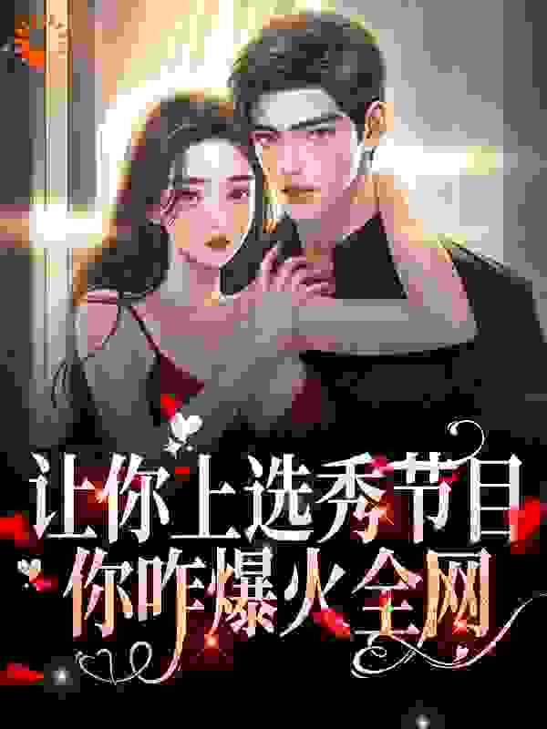 让你上选秀节目，你咋爆火全网？全文免费完整版阅读_资深少女栖迟_让你上选秀节目，你咋爆火全网？最新章节更新全集