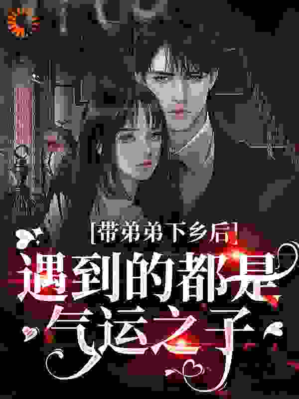 带弟弟下乡后，遇到的都是气运之子全文免费完整版阅读_一念丰色_带弟弟下乡后，遇到的都是气运之子最新章节更新全集