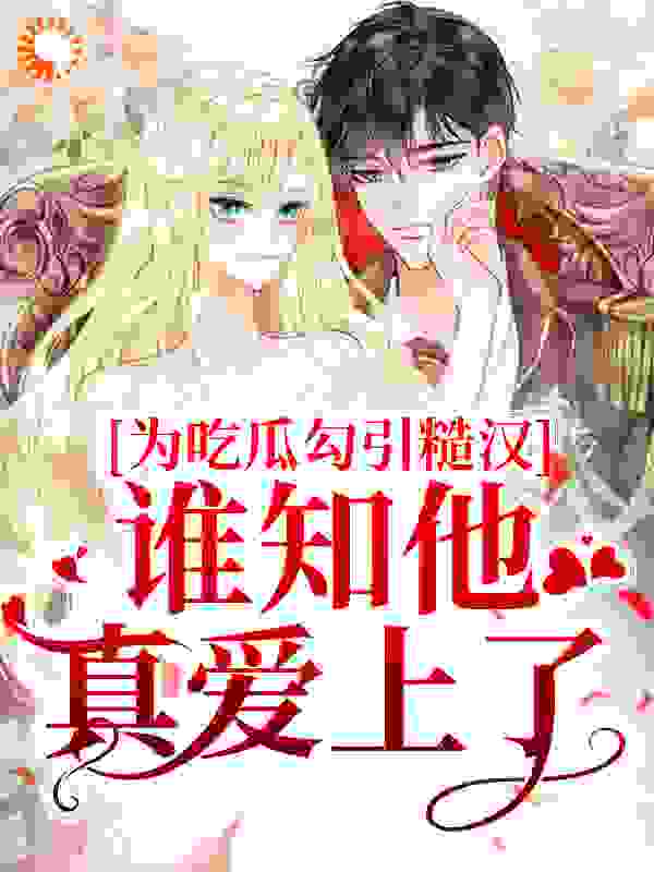为吃瓜勾引糙汉，谁知他真爱上了？全文免费完整版阅读_浅浅月月_为吃瓜勾引糙汉，谁知他真爱上了？最新章节更新全集