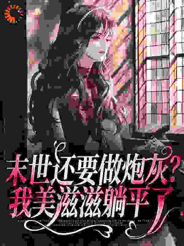末世还要做炮灰？我美滋滋躺平了全文免费完整版阅读_放风筝的喵_末世还要做炮灰？我美滋滋躺平了最新章节更新全集