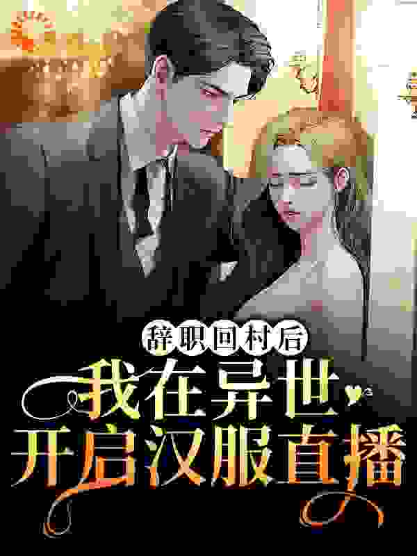 辞职回村后，我在异世开启汉服直播全文免费完整版阅读_是阿薛啊_辞职回村后，我在异世开启汉服直播最新章节更新全集