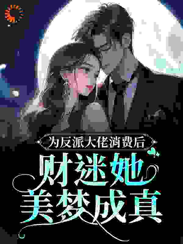 为反派大佬消费后，财迷她美梦成真全文免费完整版阅读_一根小铅笔_为反派大佬消费后，财迷她美梦成真最新章节更新全集
