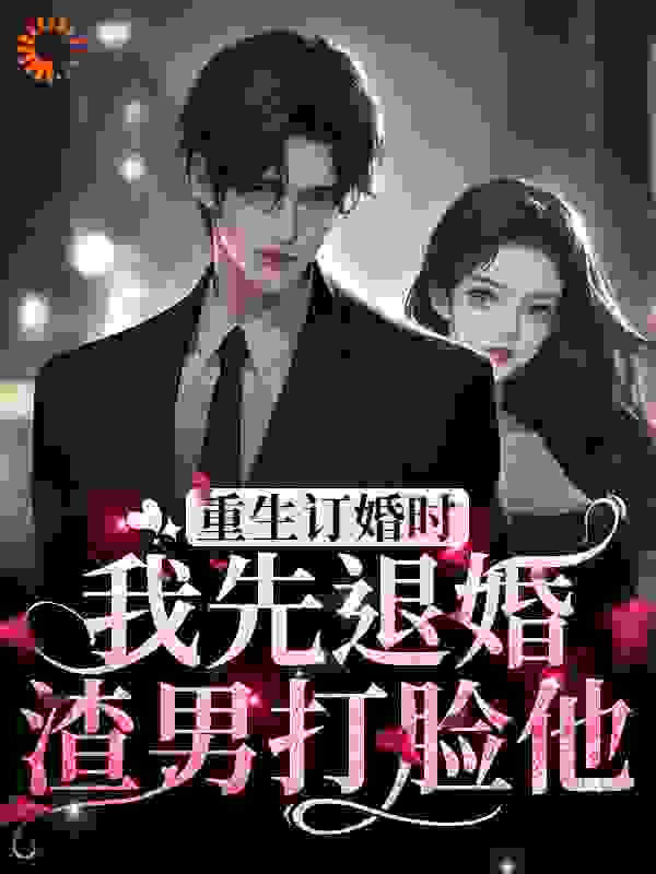 重生订婚时，我先退婚渣男打脸他全文免费完整版阅读_阿玲金玲_重生订婚时，我先退婚渣男打脸他最新章节更新全集