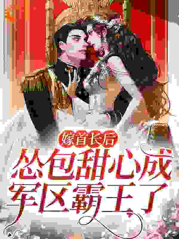 嫁首长后，怂包甜心成军区霸王了全文免费完整版阅读_八月荔_嫁首长后，怂包甜心成军区霸王了最新章节更新全集