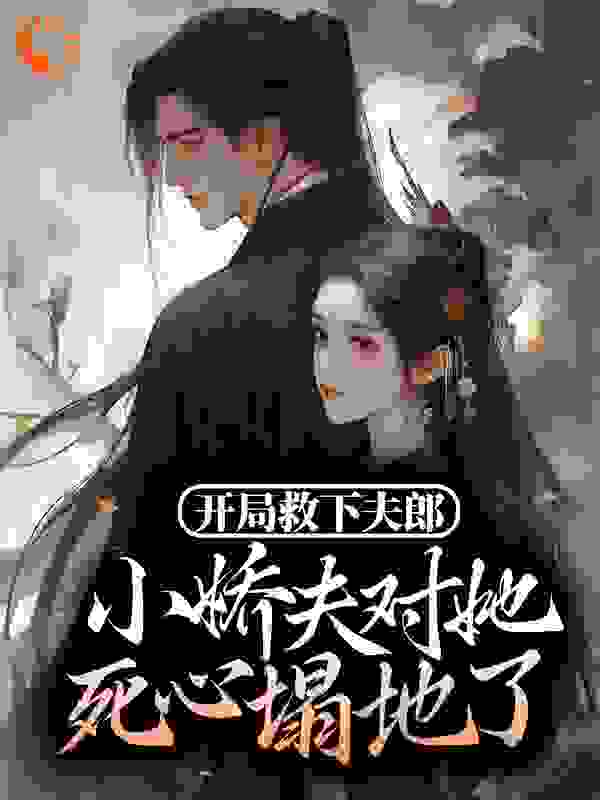 开局救下夫郎，小娇夫对她死心塌地了全文免费完整版阅读_繁花似谴浅_开局救下夫郎，小娇夫对她死心塌地了最新章节更新全集