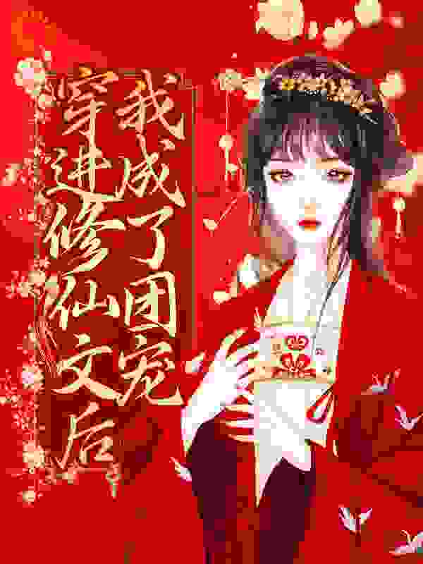 穿进修仙文后，我成了团宠全文免费完整版阅读_三日酱_穿进修仙文后，我成了团宠最新章节更新全集