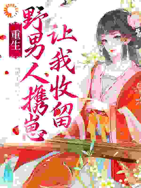 重生：野男人携崽让我收留全文免费完整版阅读_满月居空_重生：野男人携崽让我收留最新章节更新全集