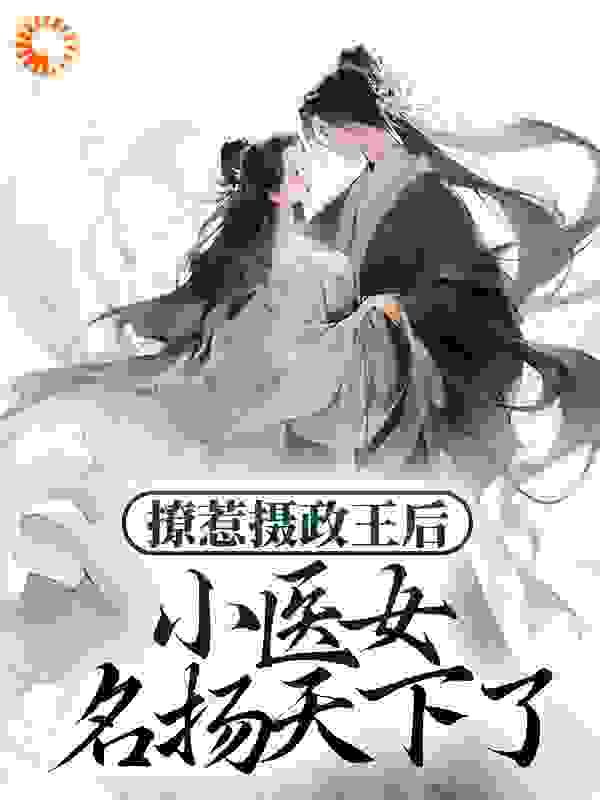 撩惹摄政王后，小医女名扬天下了全文免费完整版阅读_棉花味的甜_撩惹摄政王后，小医女名扬天下了最新章节更新全集