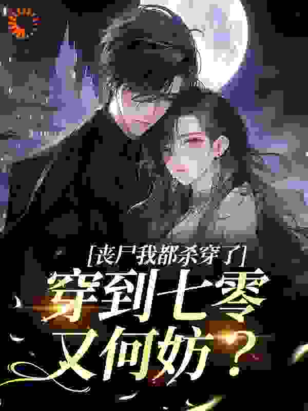 丧尸我都杀穿了，穿到七零又何妨？全文免费完整版阅读_Xbcmz_丧尸我都杀穿了，穿到七零又何妨？最新章节更新全集