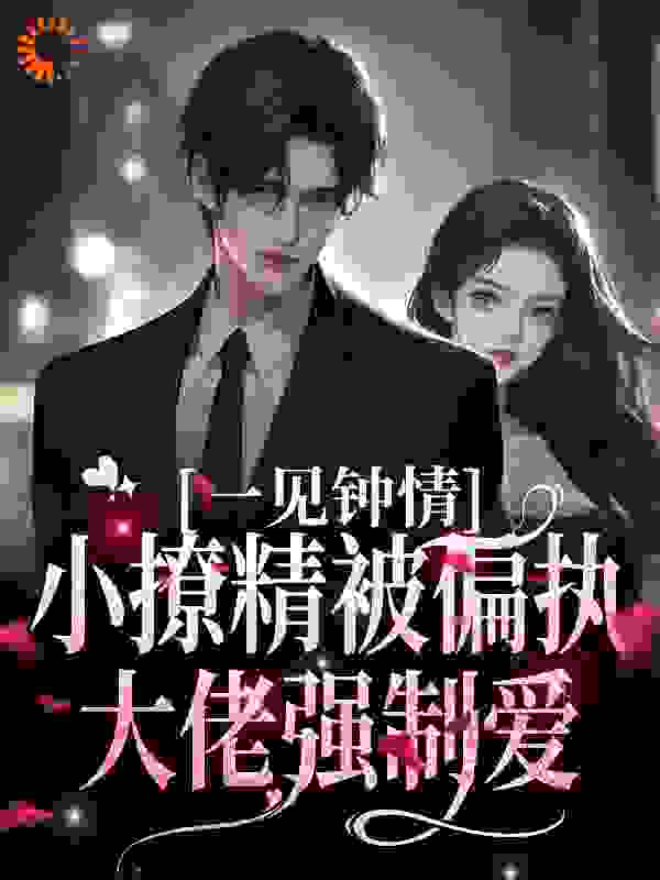 一见钟情：小撩精被偏执大佬强制爱全文免费完整版阅读_羊羊不咩_一见钟情：小撩精被偏执大佬强制爱最新章节更新全集