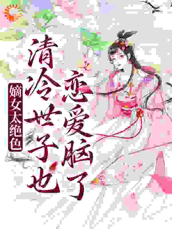 嫡女太绝色，清冷世子也恋爱脑了全文免费完整版阅读_乐天派向日葵_嫡女太绝色，清冷世子也恋爱脑了最新章节更新全集