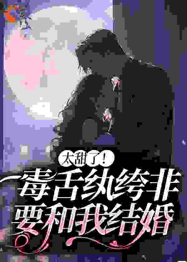 太甜了！毒舌纨绔非要和我结婚全文免费完整版阅读_黎巫_太甜了！毒舌纨绔非要和我结婚最新章节更新全集