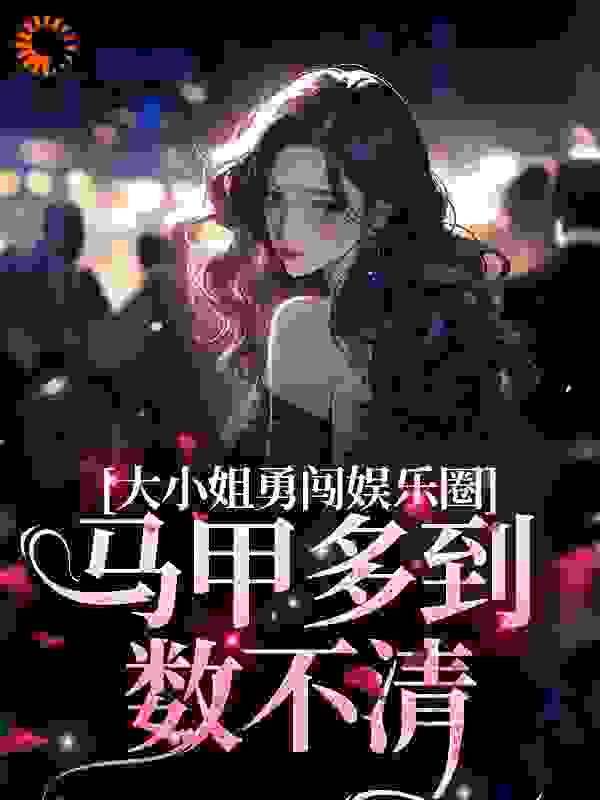 大小姐勇闯娱乐圈，马甲多到数不清全文免费完整版阅读_火山烤栗子_大小姐勇闯娱乐圈，马甲多到数不清最新章节更新全集