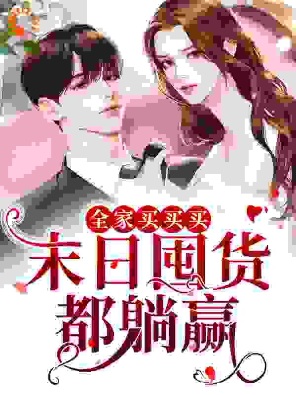 全家买买买，末日囤货都躺赢全文免费完整版阅读_梨十七_全家买买买，末日囤货都躺赢最新章节更新全集