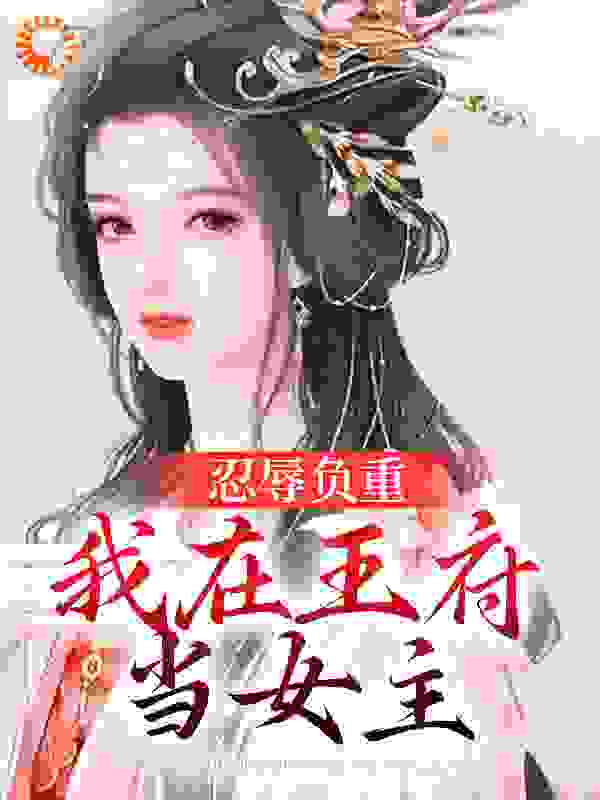 忍辱负重，我在王府当女主全文免费完整版阅读_一猫一狗一杯酒_忍辱负重，我在王府当女主最新章节更新全集