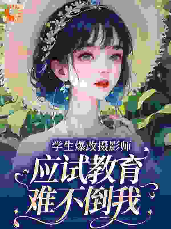学生爆改摄影师，应试教育难不倒我全文免费完整版阅读_闲情偶寄_学生爆改摄影师，应试教育难不倒我最新章节更新全集
