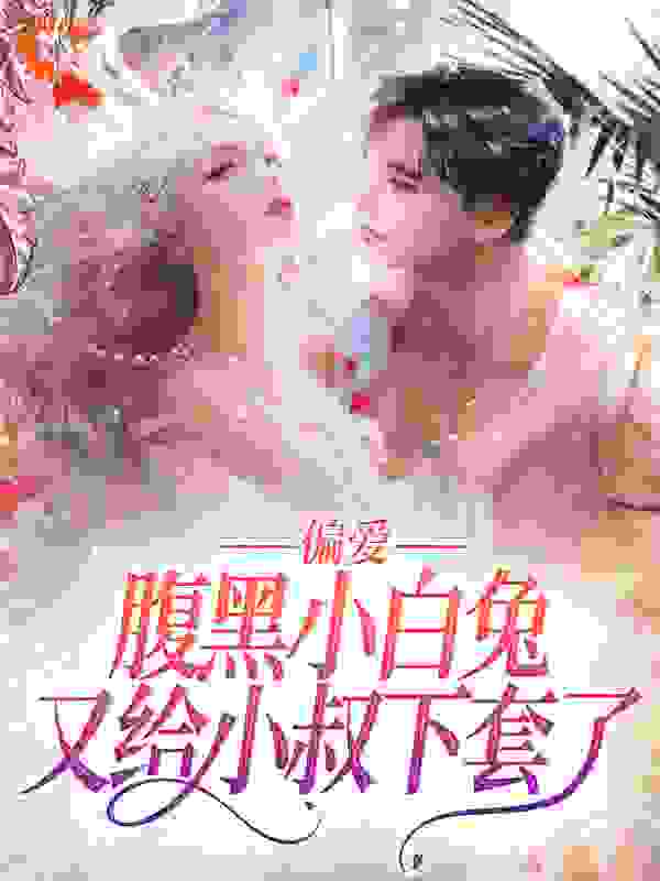 偏爱：腹黑小白兔又给小叔下套了全文免费完整版阅读_葡萄苏打_偏爱：腹黑小白兔又给小叔下套了最新章节更新全集