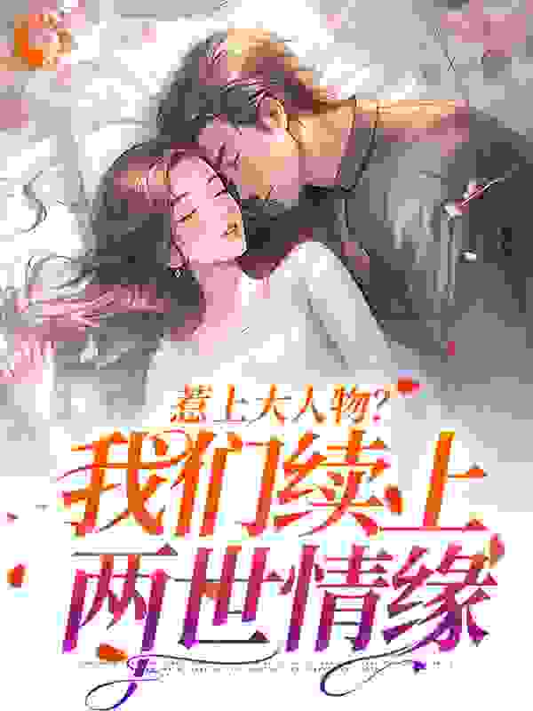 惹上大人物？我们续上两世情缘全文免费完整版阅读_梵升_惹上大人物？我们续上两世情缘最新章节更新全集