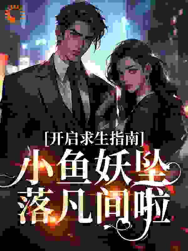 开启求生指南！小鱼妖坠落凡间啦全文免费完整版阅读_凿凿_开启求生指南！小鱼妖坠落凡间啦最新章节更新全集
