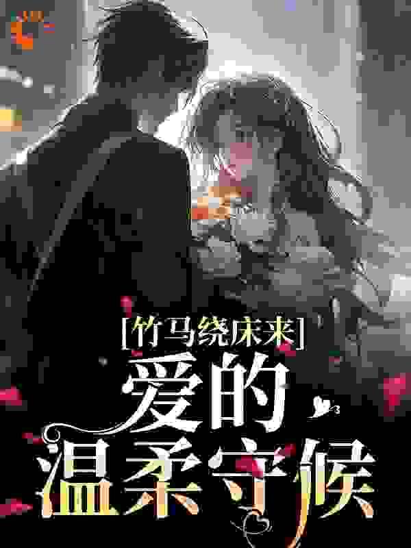 竹马绕床来：爱的温柔守候全文免费完整版阅读_不爱吃胡萝卜的喵叽_竹马绕床来：爱的温柔守候最新章节更新全集