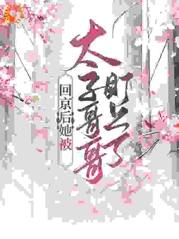 回京后她被太子哥哥盯上了全文免费完整版阅读_腊肉豌豆_回京后她被太子哥哥盯上了最新章节更新全集