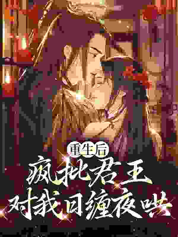 重生后，疯批君王对我日缠夜哄全文免费完整版阅读_木子颖宝_重生后，疯批君王对我日缠夜哄最新章节更新全集