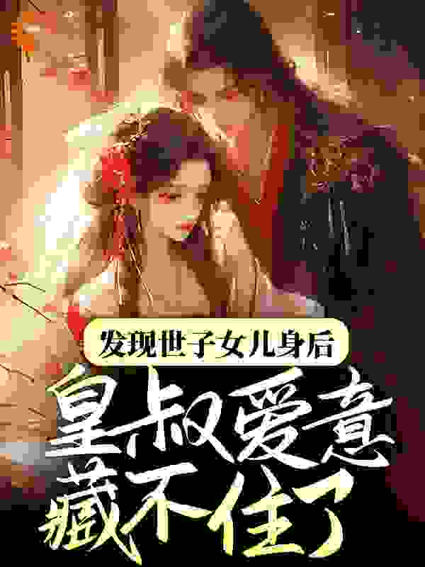 发现世子女儿身后，皇叔爱意藏不住了全文免费完整版阅读_逐一_发现世子女儿身后，皇叔爱意藏不住了最新章节更新全集