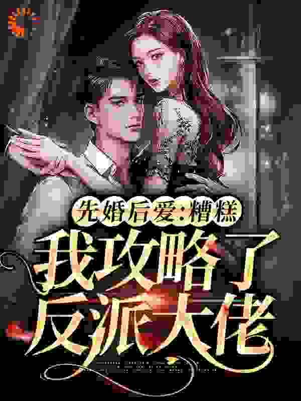 先婚后爱:糟糕，我攻略了反派大佬全文免费完整版阅读_醉上云枝_先婚后爱:糟糕，我攻略了反派大佬最新章节更新全集