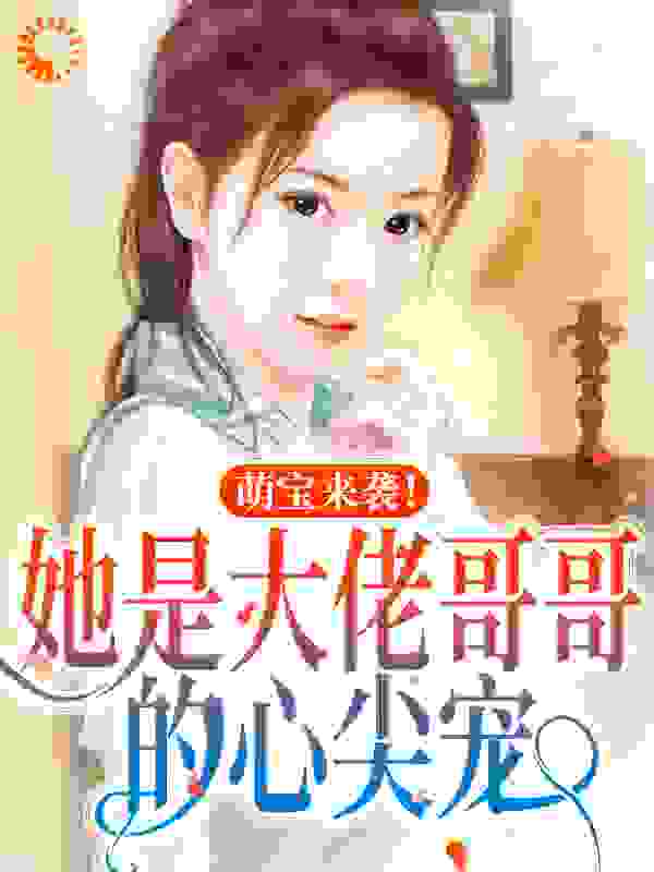萌宝来袭！她是大佬哥哥的心尖宠全文免费完整版阅读_奶味巧克力_萌宝来袭！她是大佬哥哥的心尖宠最新章节更新全集