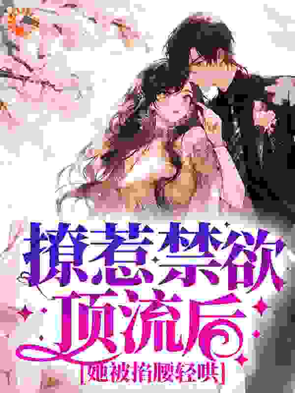 撩惹禁欲顶流后，她被掐腰轻哄全文免费完整版阅读_君不弃_撩惹禁欲顶流后，她被掐腰轻哄最新章节更新全集