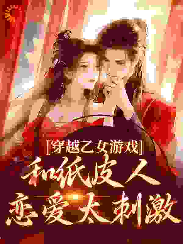 穿越乙女游戏，和纸皮人恋爱太刺激全文免费完整版阅读_行夜白_穿越乙女游戏，和纸皮人恋爱太刺激最新章节更新全集