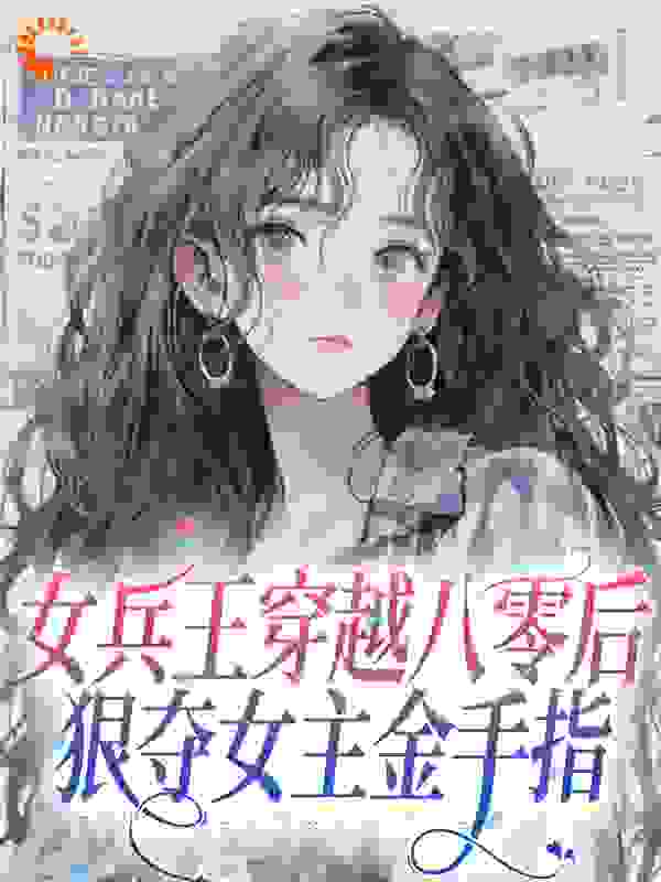 女兵王穿越八零后，狠夺女主金手指全文免费完整版阅读_糖心芋圆_女兵王穿越八零后，狠夺女主金手指最新章节更新全集