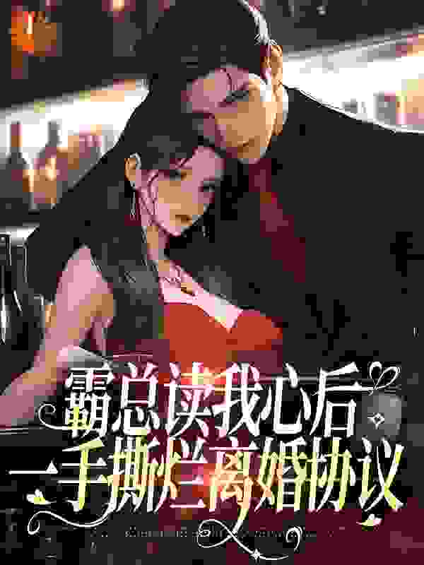 霸总读我心后，一手撕烂离婚协议全文免费完整版阅读_今天也很菜_霸总读我心后，一手撕烂离婚协议最新章节更新全集
