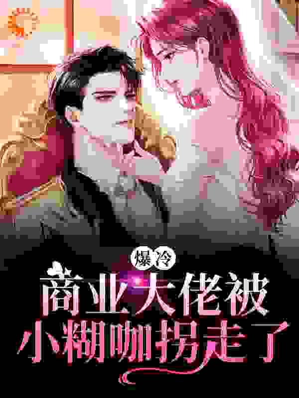 爆冷：商业大佬被小糊咖拐走了全文免费完整版阅读_一条小胖头鱼_爆冷：商业大佬被小糊咖拐走了最新章节更新全集