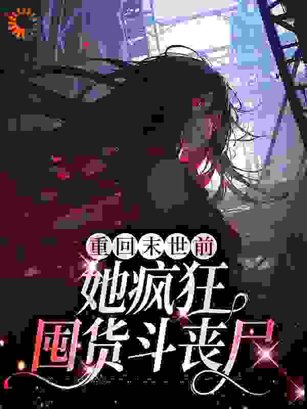 重回末世前，她疯狂囤货斗丧尸全文免费完整版阅读_米奇不加蓝_重回末世前，她疯狂囤货斗丧尸最新章节更新全集