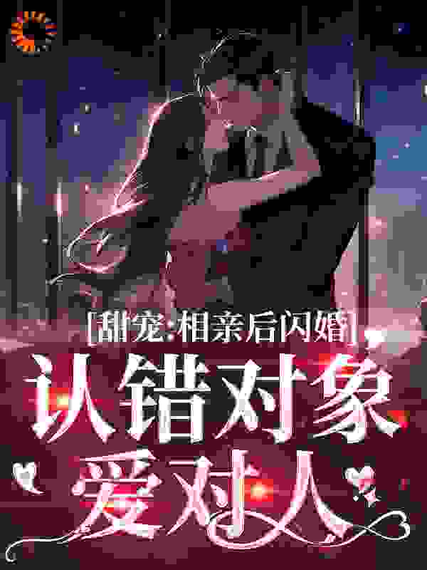甜宠：相亲后闪婚，认错对象爱对人全文免费完整版阅读_采云_甜宠：相亲后闪婚，认错对象爱对人最新章节更新全集