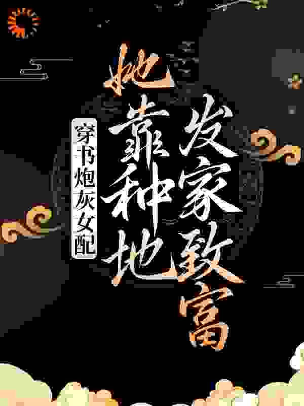 穿书炮灰女配，她靠种地发家致富全文免费完整版阅读_夏梦摘星_穿书炮灰女配，她靠种地发家致富最新章节更新全集