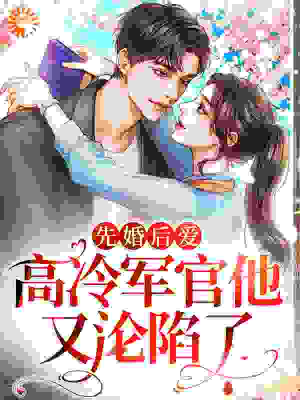 先婚后爱：高冷军官他又沦陷了全文免费完整版阅读_澜草_先婚后爱：高冷军官他又沦陷了最新章节更新全集